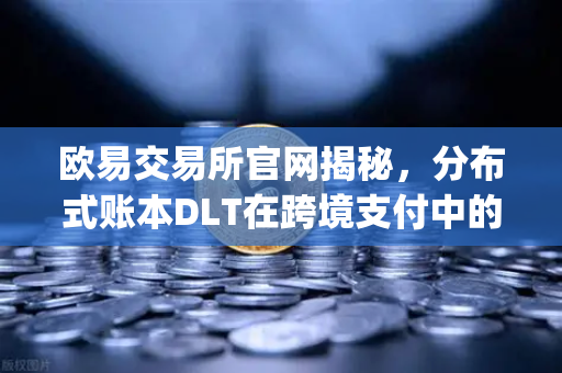 欧易交易所官网揭秘，分布式账本DLT在跨境支付中的应用—Ripple vs Stellar全方位对比