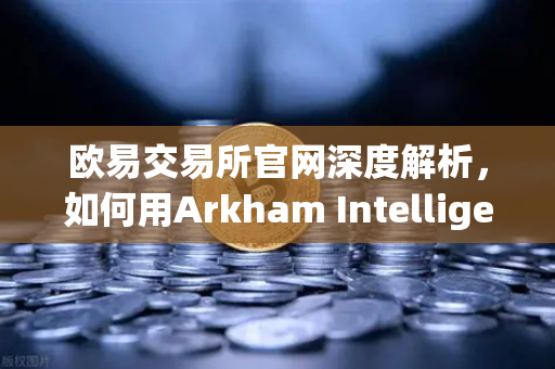 欧易交易所官网深度解析，如何用Arkham Intelligence可视化追踪链上资金