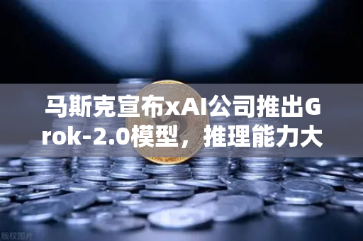 马斯克宣布xAI公司推出Grok-2.0模型，推理能力大幅提升，AI竞赛再升级