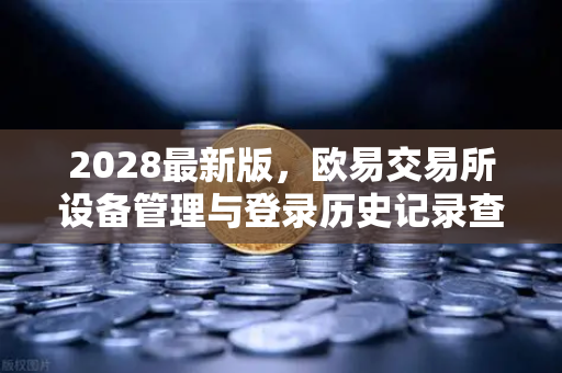 2028最新版，欧易交易所设备管理与登录历史记录查询完整指南