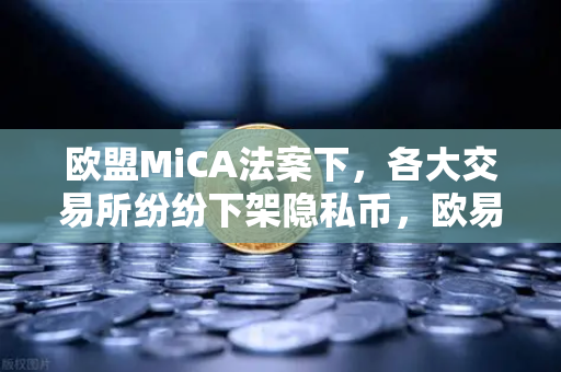 欧盟MiCA法案下，各大交易所纷纷下架隐私币，欧易交易所如何应对合规挑战？