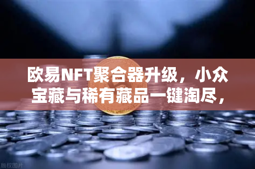 欧易NFT聚合器升级，小众宝藏与稀有藏品一键淘尽，数字收藏家速来围观