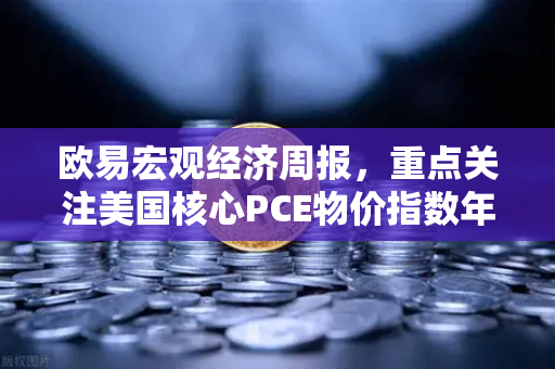 欧易宏观经济周报，重点关注美国核心PCE物价指数年率，市场风向标如何解读？