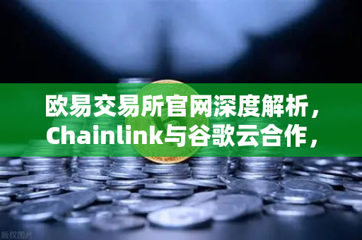 欧易交易所官网深度解析，Chainlink与谷歌云合作，智能合约如何拥抱天气数据？