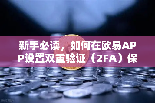 新手必读，如何在欧易APP设置双重验证（2FA）保护资产的第一道防线