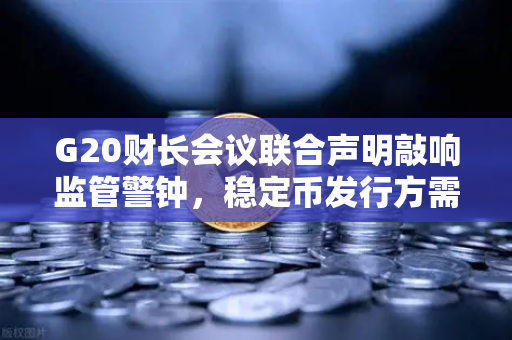 G20财长会议联合声明敲响监管警钟，稳定币发行方需纳入全球金融监管框架