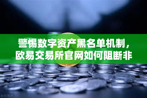 警惕数字资产黑名单机制，欧易交易所官网如何阻断非法资金流入？