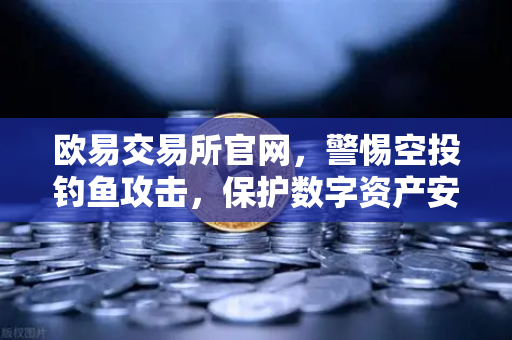 欧易交易所官网，警惕空投钓鱼攻击，保护数字资产安全指南
