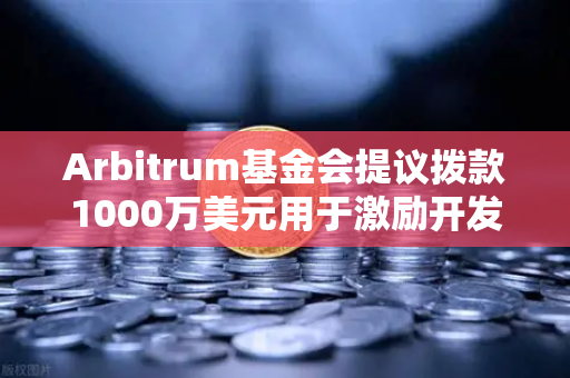 Arbitrum基金会提议拨款1000万美元用于激励开发者，生态建设的新篇章