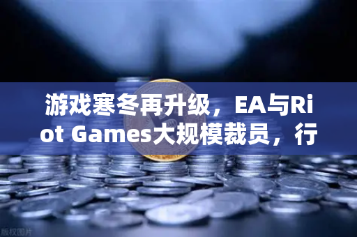 游戏寒冬再升级，EA与Riot Games大规模裁员，行业洗牌何去何从？-第1张图片-欧易交易所