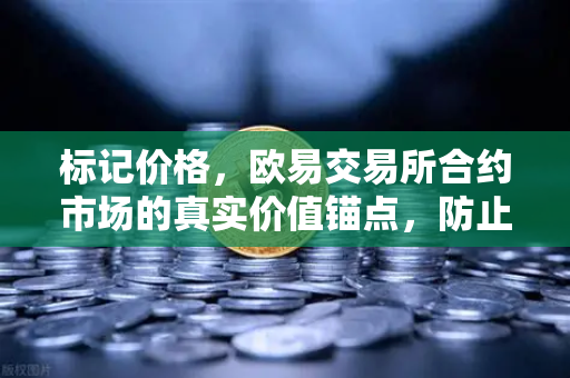 标记价格，欧易交易所合约市场的真实价值锚点，防止恶意操纵的关键机制