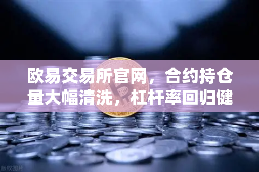 欧易交易所官网，合约持仓量大幅清洗，杠杆率回归健康水平