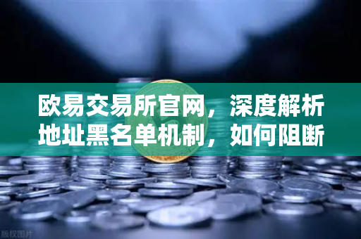 欧易交易所官网，深度解析地址黑名单机制，如何阻断非法资金流入？