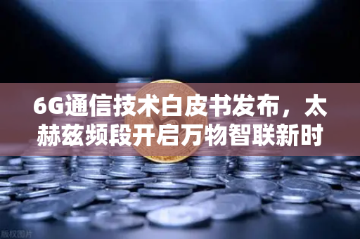 6G通信技术白皮书发布，太赫兹频段开启万物智联新时代—欧易交易所官网深度解读