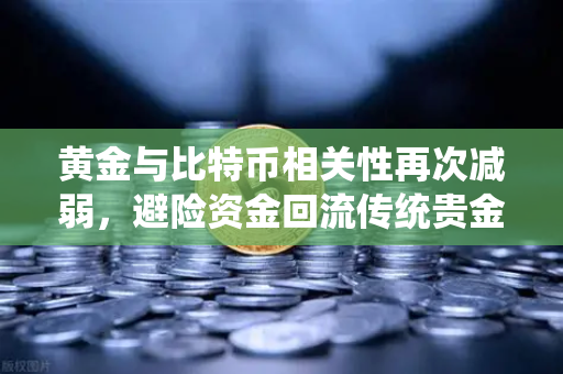 黄金与比特币相关性再次减弱，避险资金回流传统贵金属