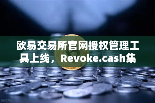 欧易交易所官网授权管理工具上线，Revoke.cash集成进欧易Web3钱包，安全再升级