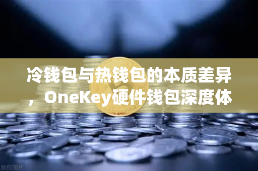 冷钱包与热钱包的本质差异，OneKey硬件钱包深度体验报告