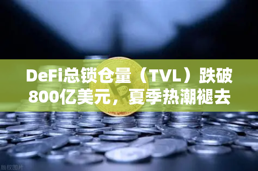 DeFi总锁仓量（TVL）跌破800亿美元，夏季热潮褪去，欧易交易所官网解读市场变局