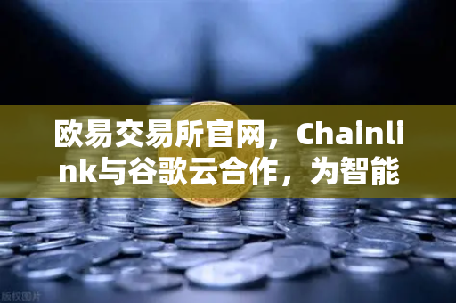 欧易交易所官网，Chainlink与谷歌云合作，为智能合约提供天气数据，开启DeFi新纪元