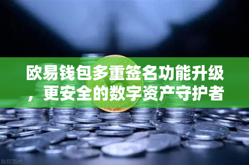 欧易钱包多重签名功能升级，更安全的数字资产守护者，支持更多签名方与自定义规则-第1张图片-欧易交易所