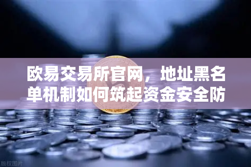 欧易交易所官网，地址黑名单机制如何筑起资金安全防火墙-第1张图片-欧易交易所