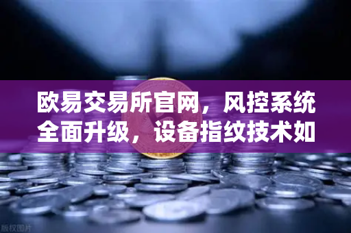 欧易交易所官网，风控系统全面升级，设备指纹技术如何守护你的资产安全？