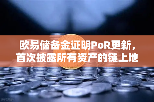 欧易储备金证明PoR更新，首次披露所有资产的链上地址，透明化再升级