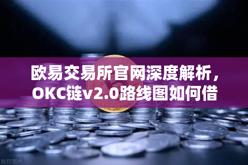 欧易交易所官网深度解析，OKC链v2.0路线图如何借助并行执行实现网络吞吐量飞跃