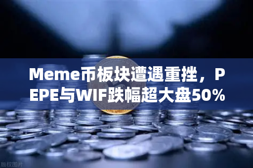 Meme币板块遭遇重挫，PEPE与WIF跌幅超大盘50%背后逻辑深度解析