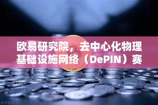 欧易研究院，去中心化物理基础设施网络（DePIN）赛道深度报告—未来Web3的新基建革命