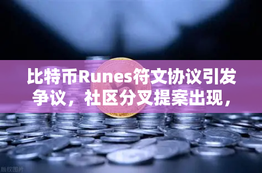 比特币Runes符文协议引发争议，社区分叉提案出现，欧易交易所官网深度解析