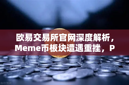 欧易交易所官网深度解析，Meme币板块遭遇重挫，PEPE与WIF跌幅超大盘50%