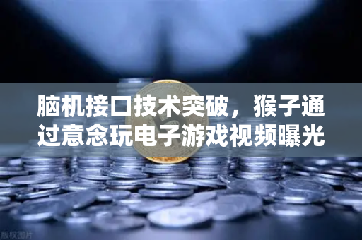 脑机接口技术突破，猴子通过意念玩电子游戏视频曝光，未来人类或可直接用想来操作电脑