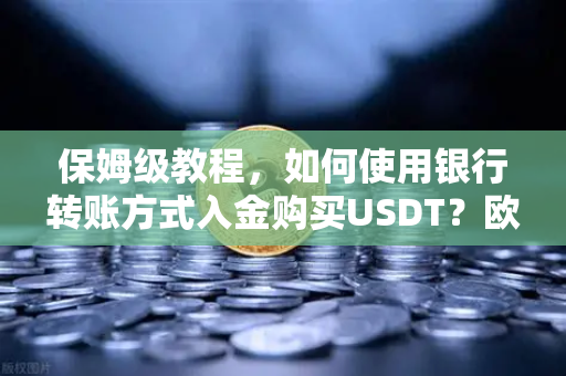 保姆级教程，如何使用银行转账方式入金购买USDT？欧易交易所官网操作全解析