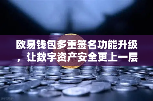欧易钱包多重签名功能升级，让数字资产安全更上一层楼