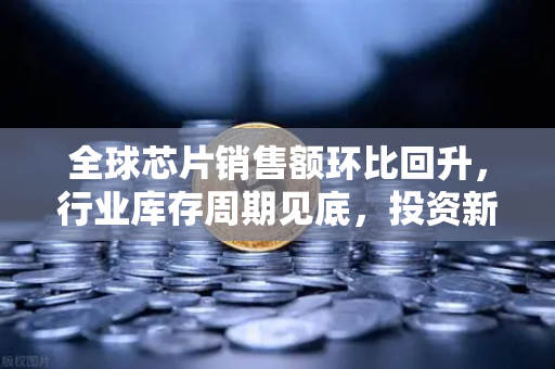 全球芯片销售额环比回升，行业库存周期见底，投资新风向已来？-第1张图片-欧易交易所