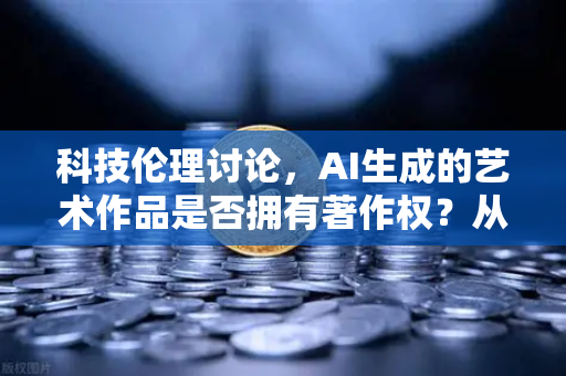 科技伦理讨论，AI生成的艺术作品是否拥有著作权？从欧易交易所官网的视角看数字时代的版权迷思-第1张图片-欧易交易所