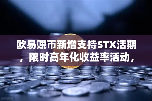 欧易赚币新增支持STX活期，限时高年化收益率活动，抓住加密生息新机遇