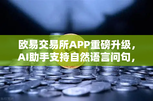 欧易交易所APP重磅升级，AI助手支持自然语言问句，交易从未如此简单
