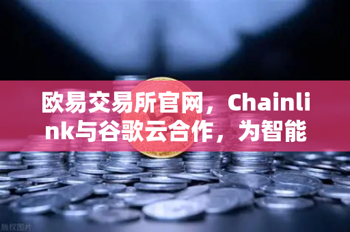 欧易交易所官网，Chainlink与谷歌云合作，为智能合约提供天气数据，开启去中心化预言机新纪元-第1张图片-欧易交易所