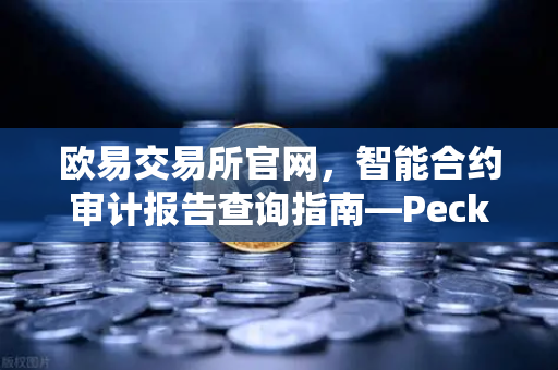 欧易交易所官网，智能合约审计报告查询指南—PeckShield风险等级解读-第1张图片-欧易交易所