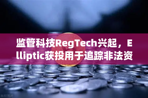 监管科技RegTech兴起，Elliptic获投用于追踪非法资金，欧易交易所如何应对？-第1张图片-欧易交易所