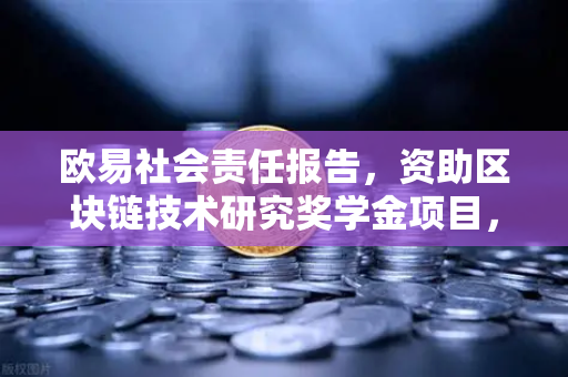 欧易社会责任报告，资助区块链技术研究奖学金项目，推动行业人才生态发展