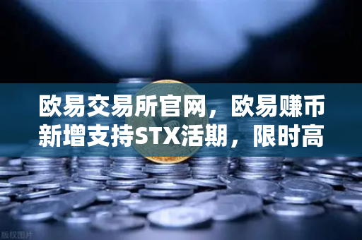 欧易交易所官网，欧易赚币新增支持STX活期，限时高年化收益率活动引爆市场-第1张图片-欧易交易所