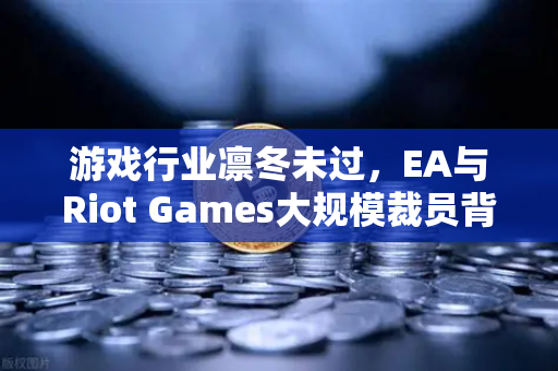 游戏行业凛冬未过,EA与Riot Games大规模裁员背后的深层逻辑-第1张图片-欧易交易所 游戏行业凛冬未过,EA与Riot Games大规模裁员背后的深层逻辑-第1张图片-欧易交易所