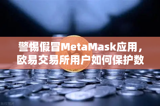 警惕假冒MetaMask应用,欧易交易所用户如何保护数字资产安全-第1张图片-欧易交易所 警惕假冒MetaMask应用,欧易交易所用户如何保护数字资产安全-第1张图片-欧易交易所
