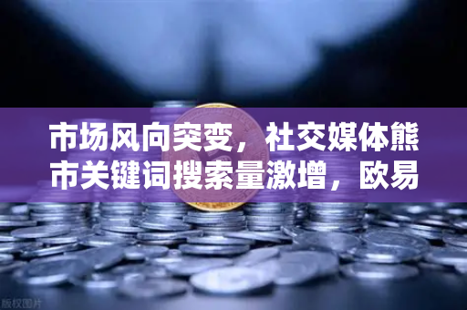 市场风向突变,社交媒体熊市关键词搜索量激增,欧易交易所下载量逆势攀升-第1张图片-欧易交易所 市场风向突变,社交媒体熊市关键词搜索量激增,欧易交易所下载量逆势攀升-第1张图片-欧易交易所