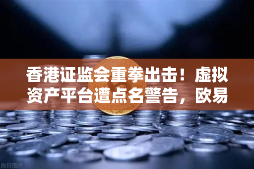 香港证监会重拳出击!虚拟资产平台遭点名警告,欧易交易所用户该如何应对?-第1张图片-欧易交易所 香港证监会重拳出击!虚拟资产平台遭点名警告,欧易交易所用户该如何应对?-第1张图片-欧易交易所