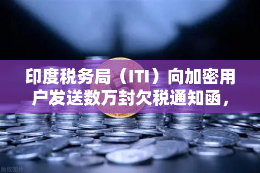 印度税务局(ITI)向加密用户发送数万封欠税通知函,加密税务风暴来袭-第1张图片-欧易交易所 印度税务局(ITI)向加密用户发送数万封欠税通知函,加密税务风暴来袭-第1张图片-欧易交易所