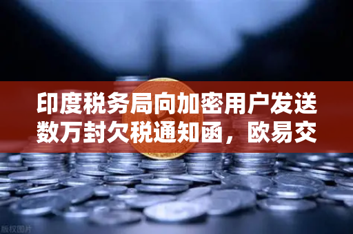印度税务局向加密用户发送数万封欠税通知函，欧易交易所用户如何应对？-第1张图片-欧易交易所